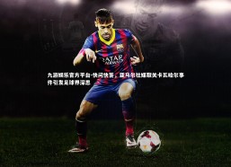 九游娱乐官方平台-快问快答，亚马尔社媒取关卡瓦哈尔事件引发足球界深思