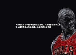 九游娱乐官方平台-快船挑战尼克斯，约基奇和哈登个人表现火爆引发观众热情追捧，约基奇打快船数据