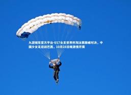 九游娱乐官方平台-U17女足世界杯淘汰赛巅峰对决，中国少女足迎战巴西，10月28日晚激情开赛