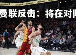 九游娱乐官方平台-曼联反击：将在对阵拜仁慕尼黑展开对抗