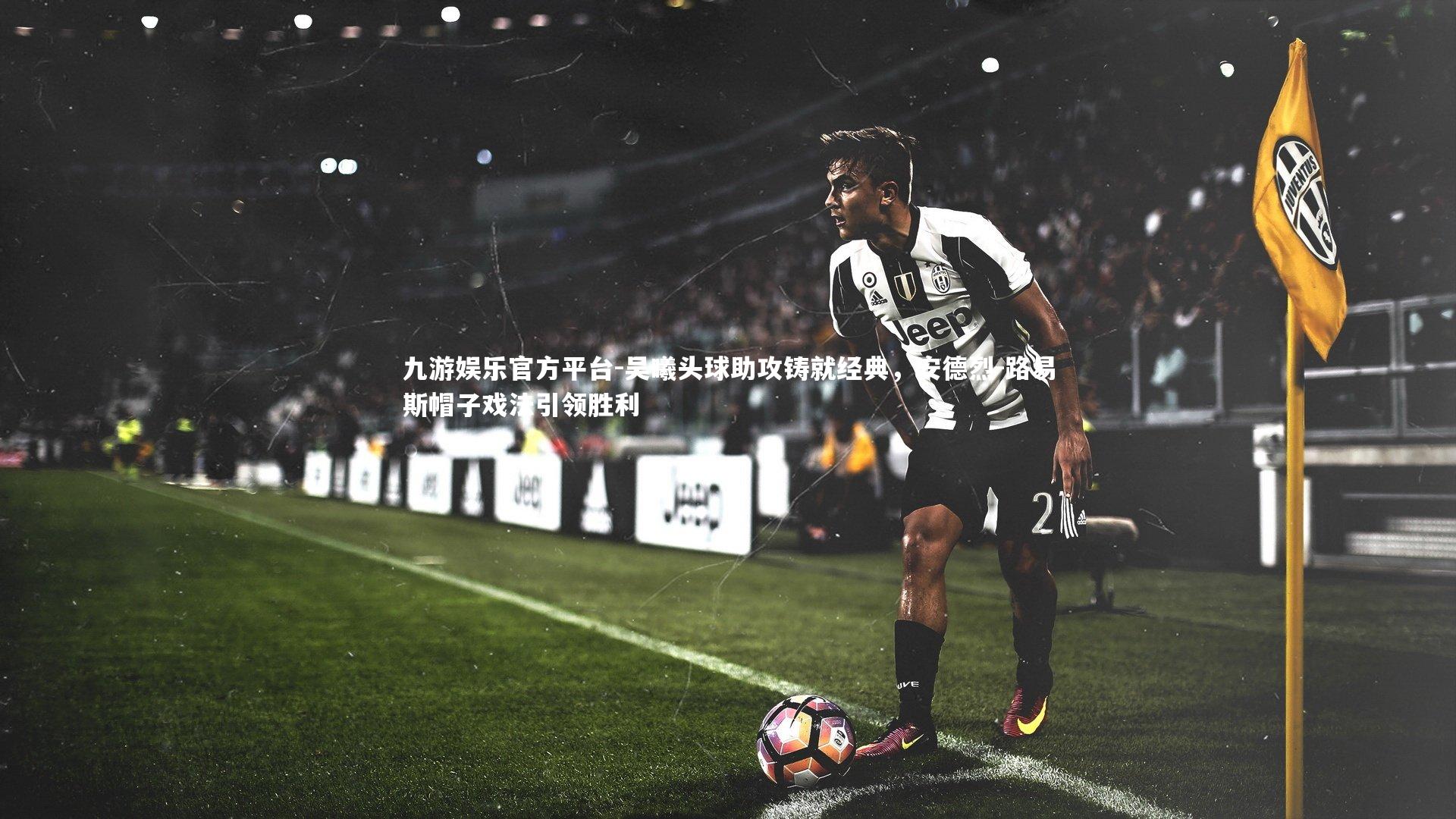 吴曦头球助攻铸就经典,安德烈-路易斯帽子戏法引领胜利