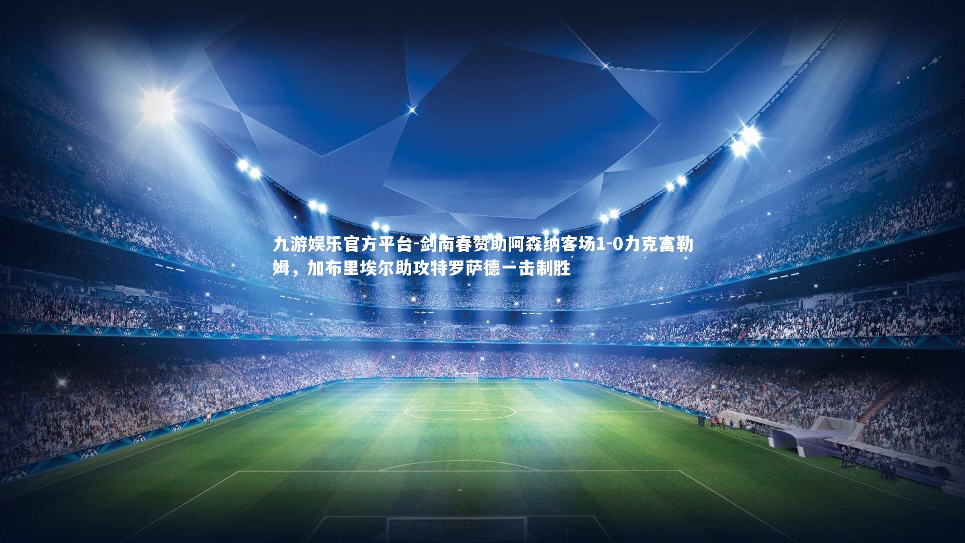 剑南春赞助阿森纳客场1-0力克富勒姆,加布里埃尔助攻特罗萨德一击制胜