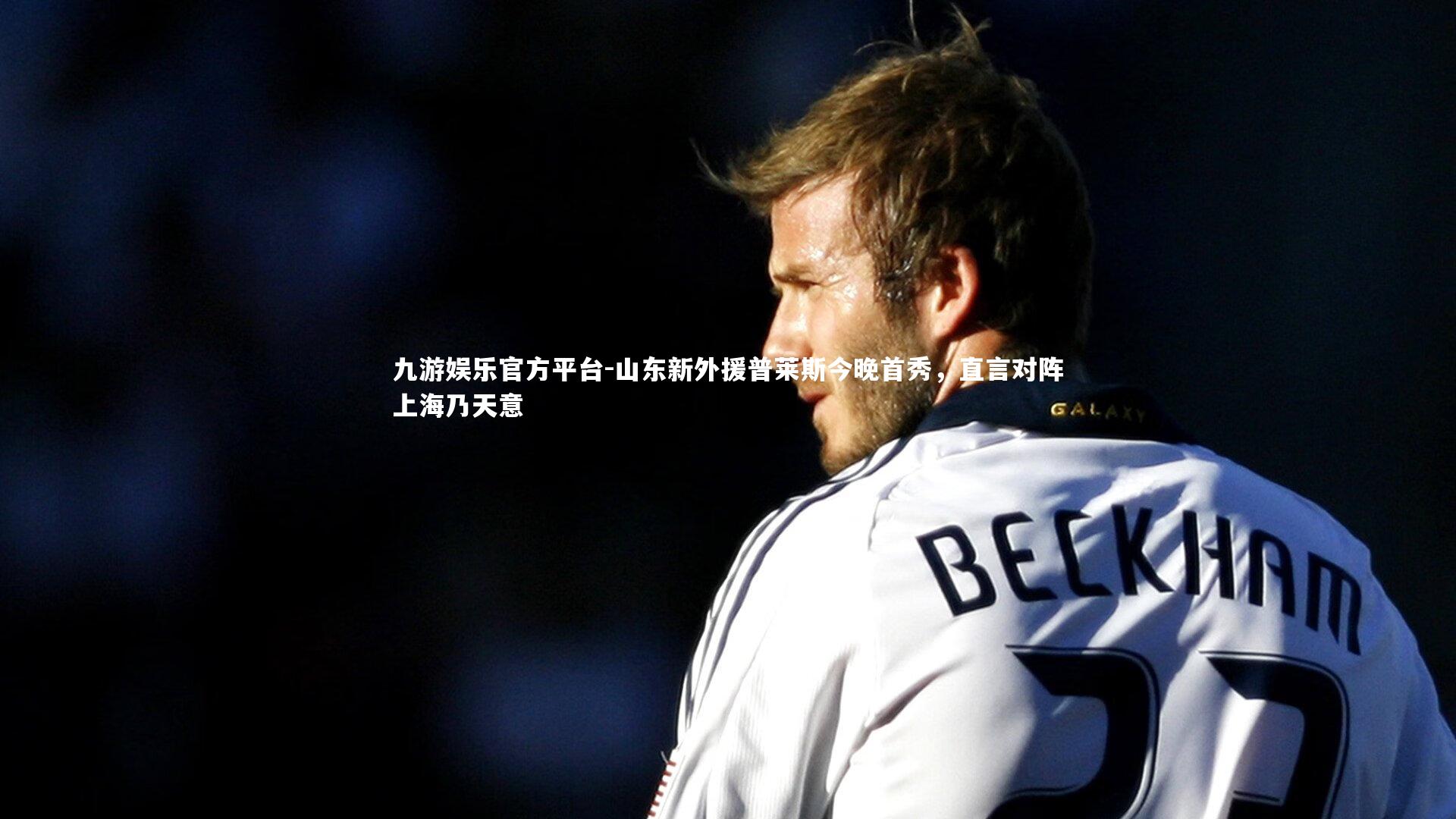 山东新外援普莱斯今晚首秀,直言对阵上海乃天意