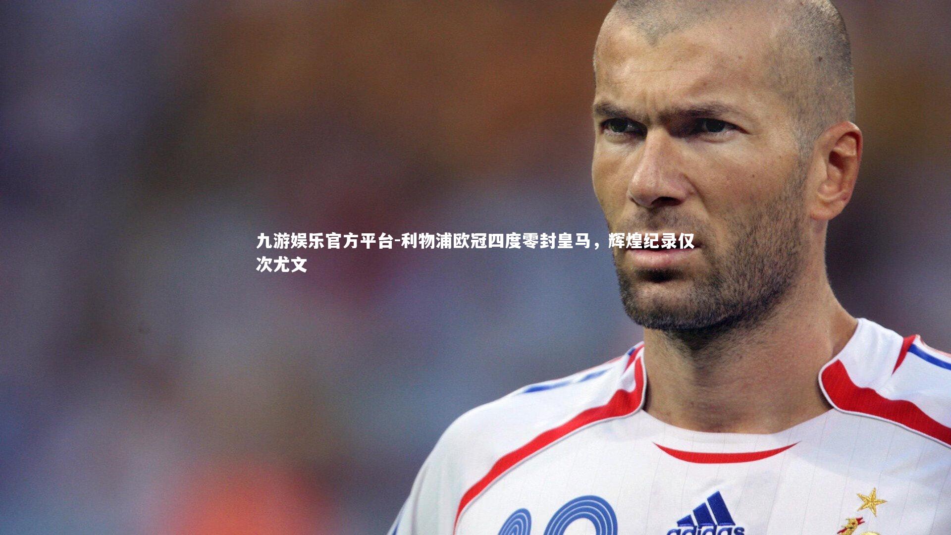 利物浦欧冠四度零封皇马，辉煌纪录仅次尤文