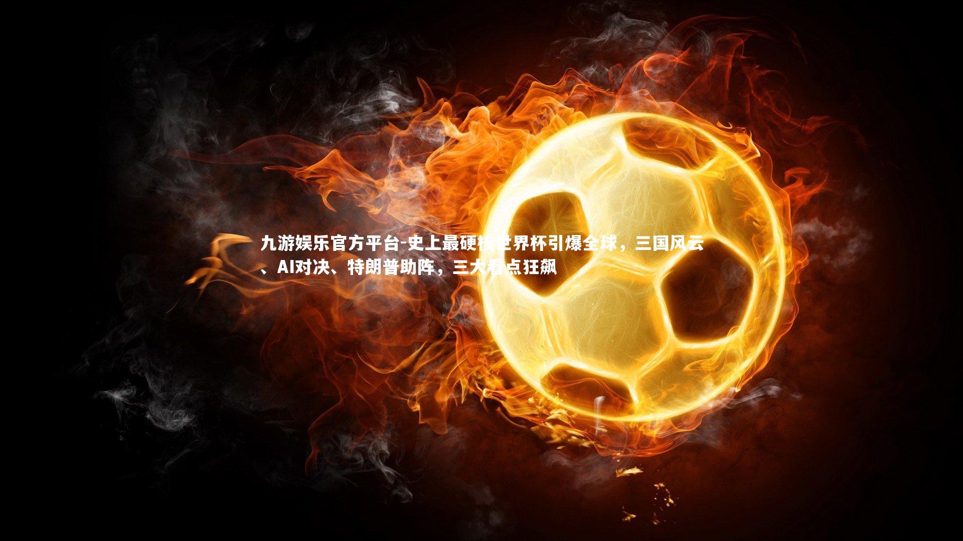 史上最硬核世界杯引爆全球，三国风云、AI对决、特朗普助阵，三大看点狂飙